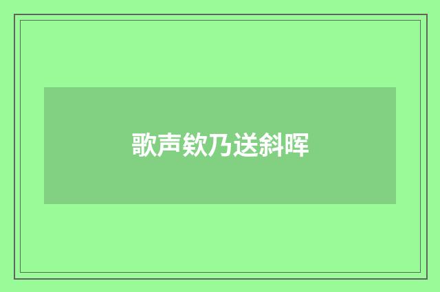 歌声欸乃送斜晖