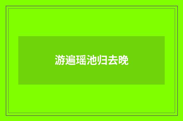 游遍瑶池归去晚