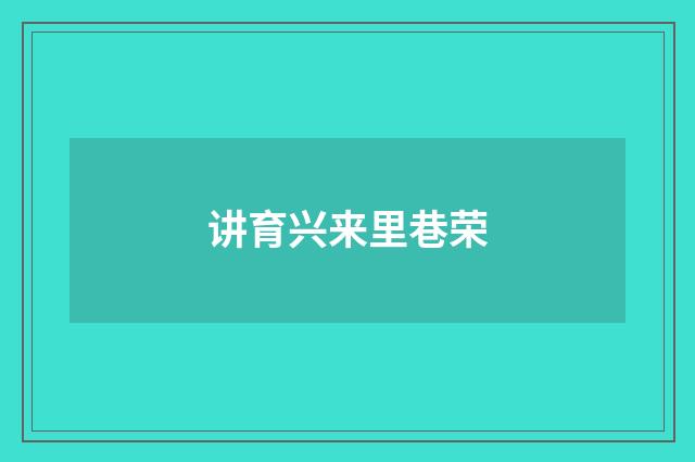 讲育兴来里巷荣