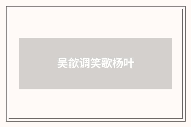 吴歈调笑歌杨叶