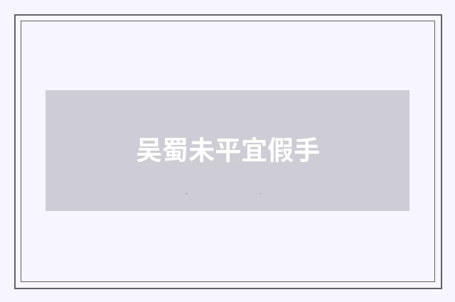 吴蜀未平宜假手