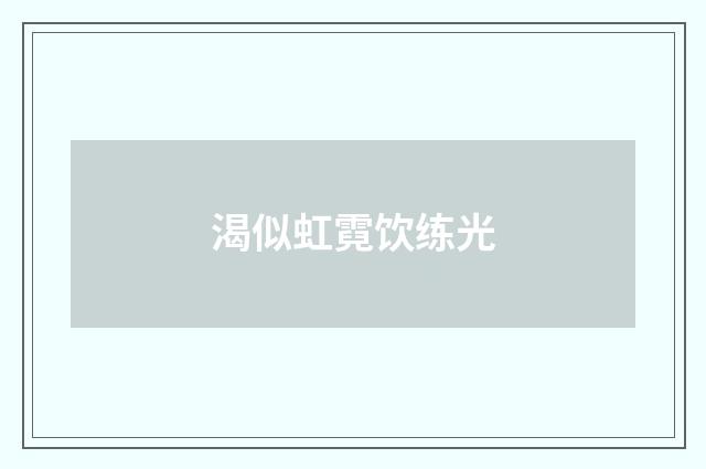 渴似虹霓饮练光