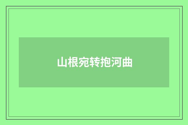 山根宛转抱河曲