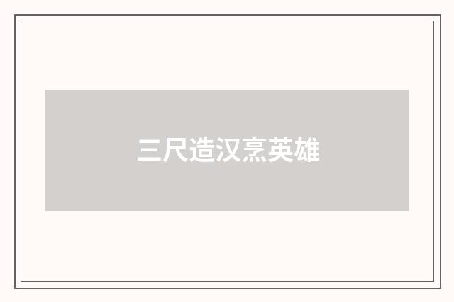 三尺造汉烹英雄