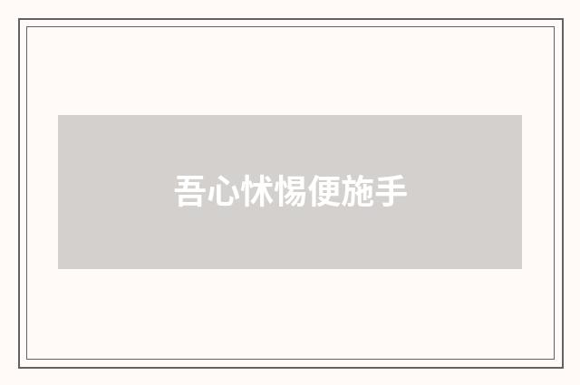 吾心怵惕便施手