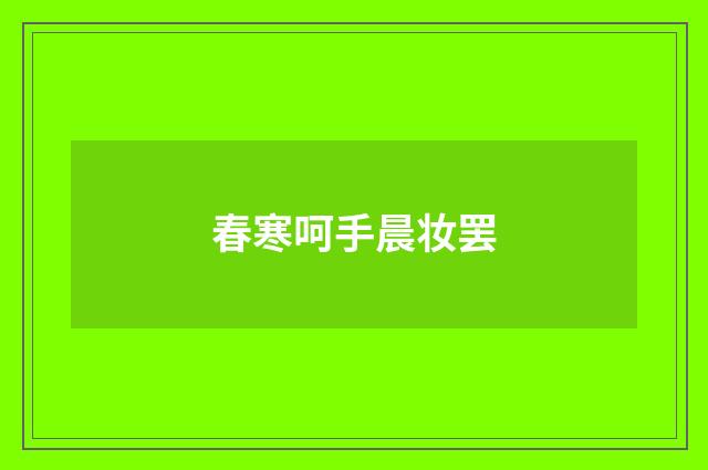 春寒呵手晨妆罢