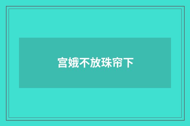 宫娥不放珠帘下