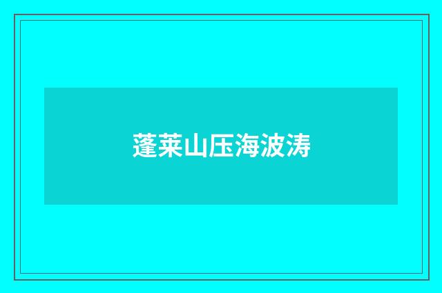蓬莱山压海波涛