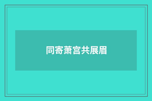 同寄萧宫共展眉