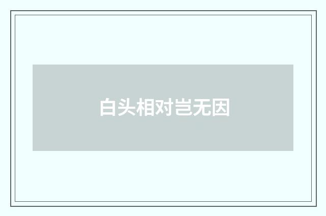 白头相对岂无因