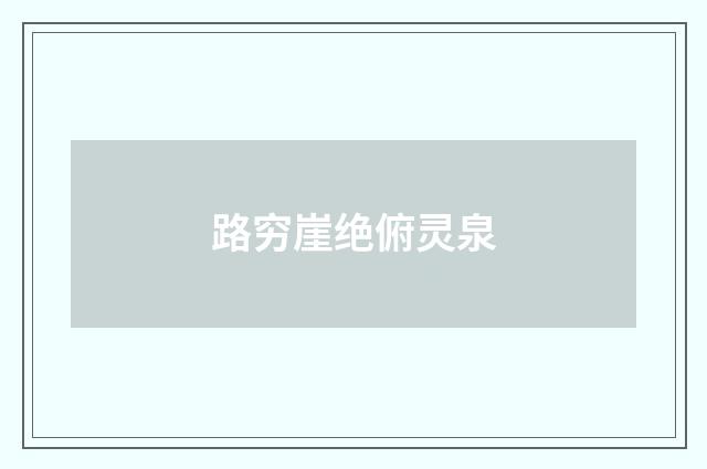 路穷崖绝俯灵泉