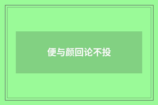 便与颜回论不投