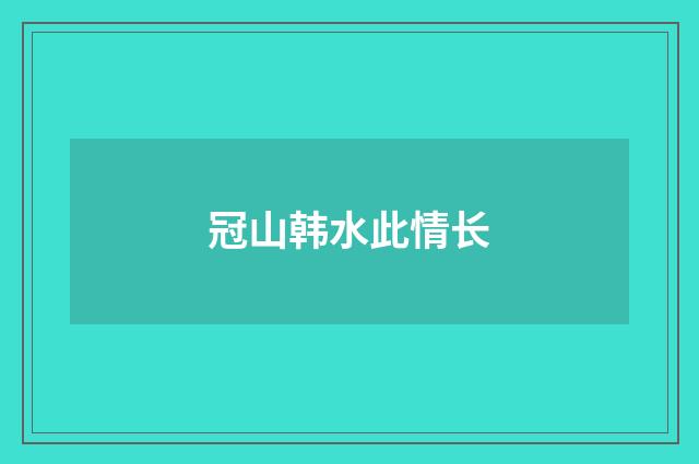 冠山韩水此情长