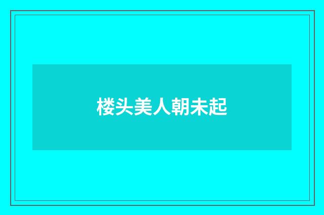 楼头美人朝未起