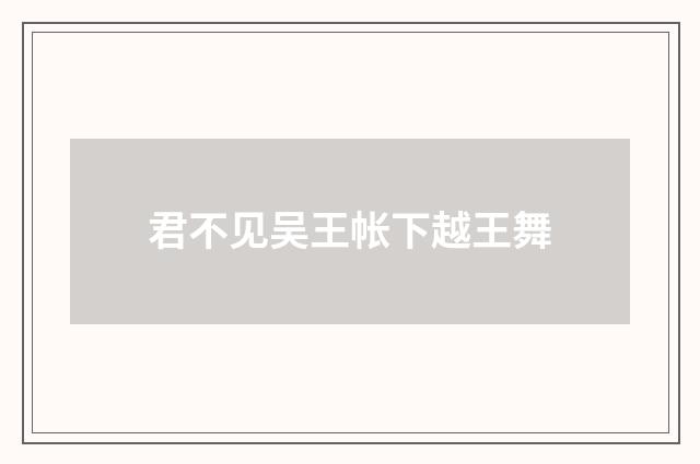 君不见吴王帐下越王舞
