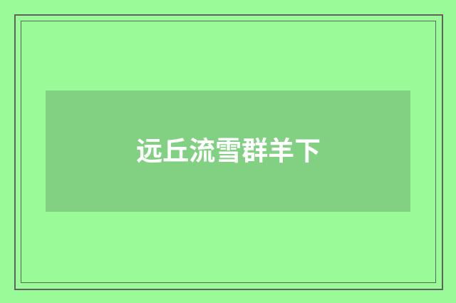 远丘流雪群羊下