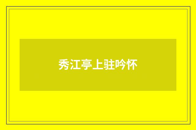 秀江亭上驻吟怀