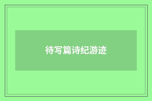 待写篇诗纪游迹
