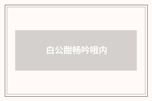 白公酣畅吟哦内