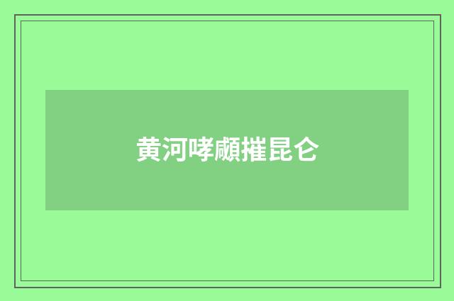 黄河哮顑摧昆仑