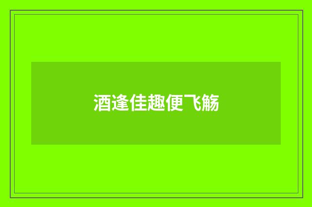 酒逢佳趣便飞觞