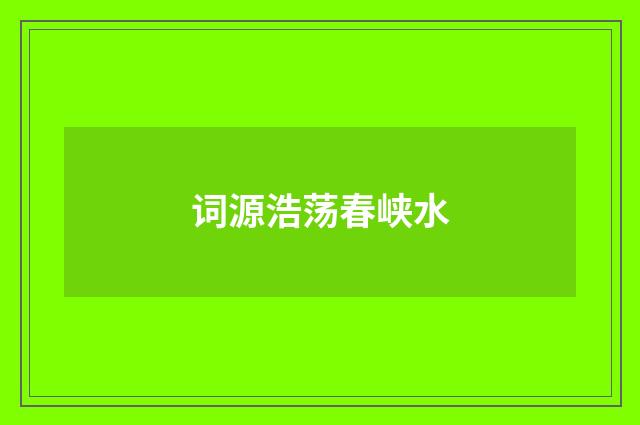 词源浩荡春峡水