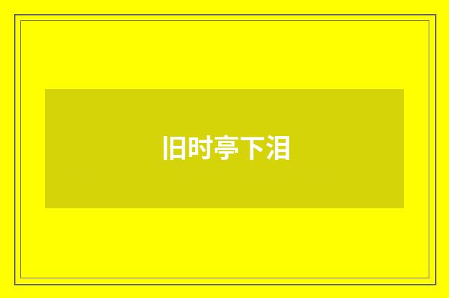 旧时亭下泪