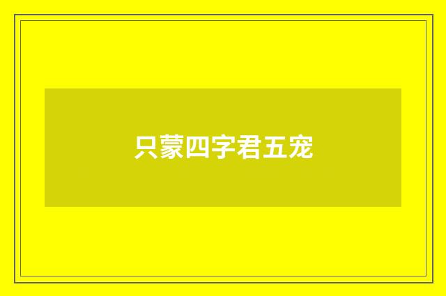 只蒙四字君五宠