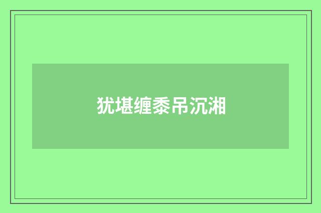 犹堪缠黍吊沉湘