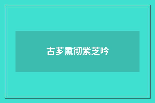 古芗熏彻紫芝吟