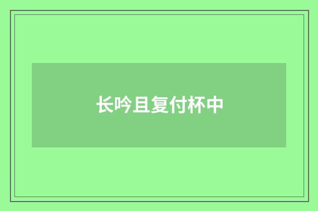 长吟且复付杯中