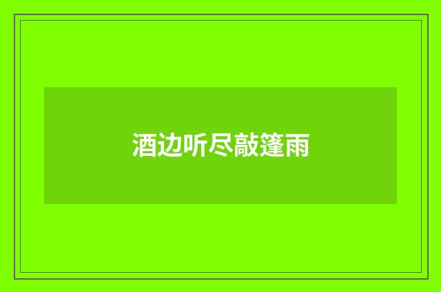 酒边听尽敲篷雨