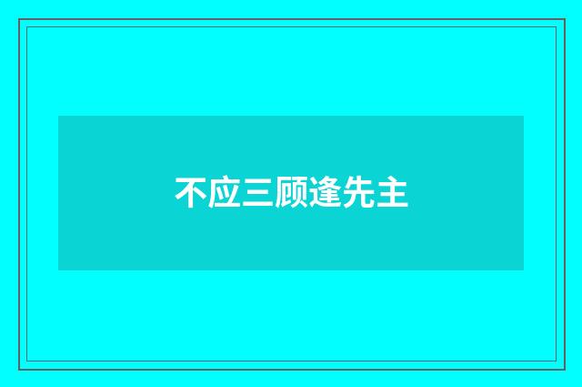 不应三顾逢先主