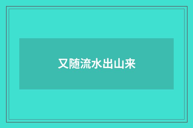 又随流水出山来