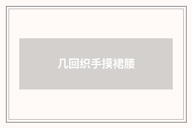 几回织手摸裙腰