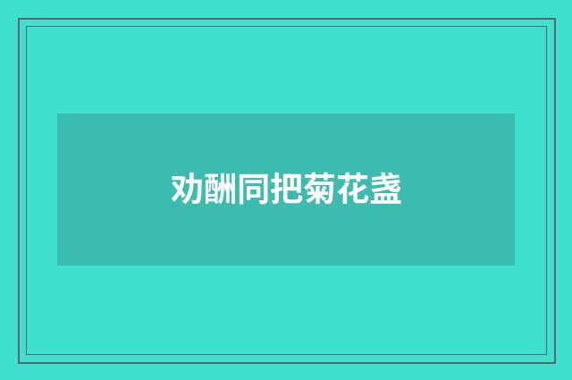 劝酬同把菊花盏