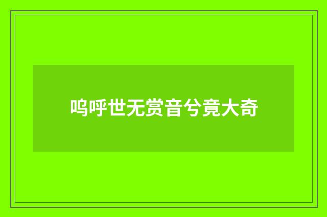 呜呼世无赏音兮竟大奇