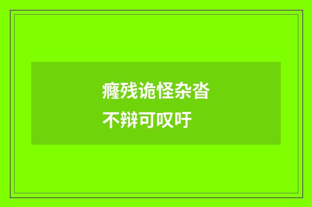 癃残诡怪杂沓不辩可叹吁