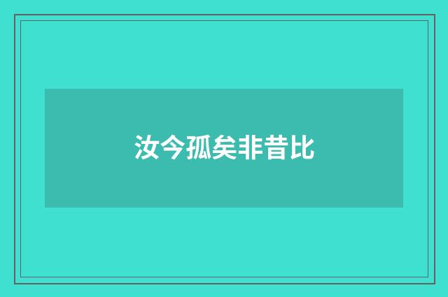 汝今孤矣非昔比