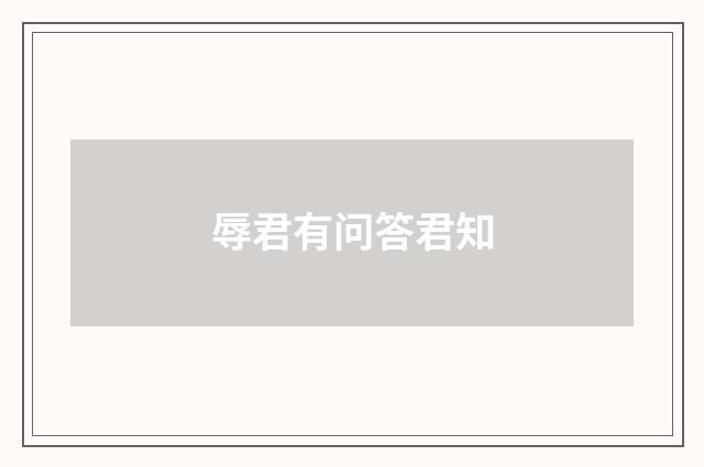 辱君有问答君知