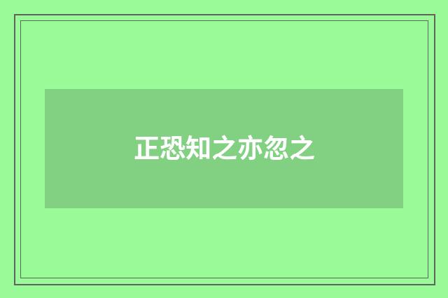 正恐知之亦忽之