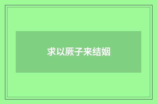 求以厥子来结姻