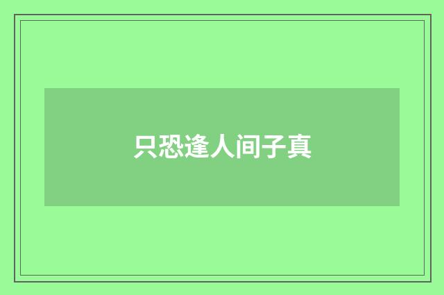 只恐逢人间子真