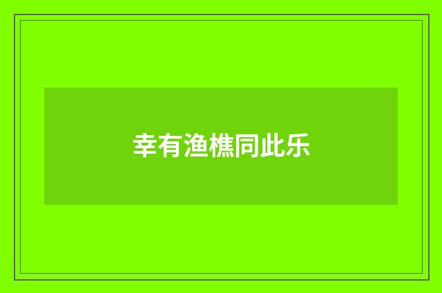 幸有渔樵同此乐