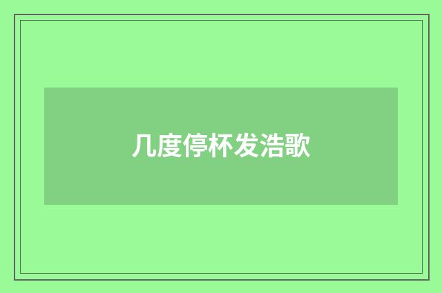 几度停杯发浩歌