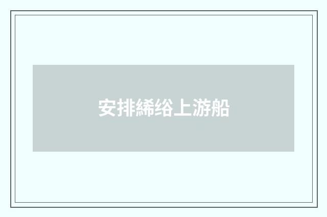 安排絺绤上游船