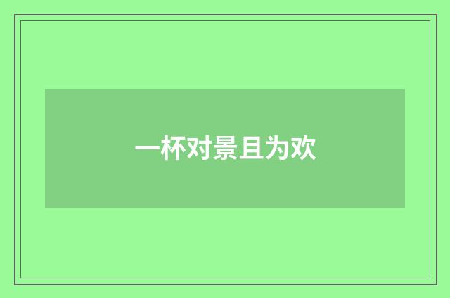 一杯对景且为欢