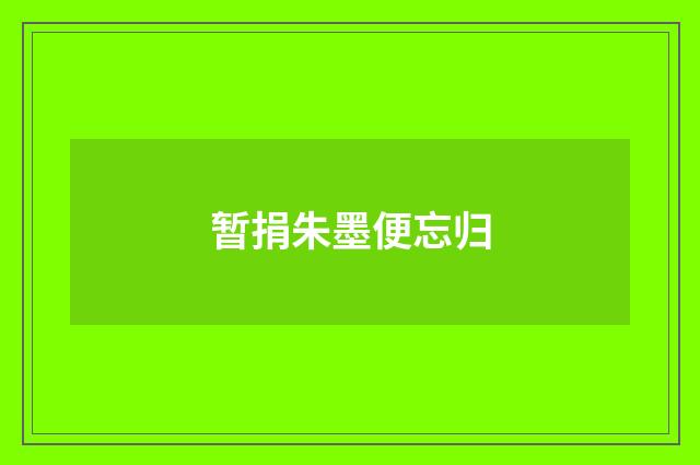 暂捐朱墨便忘归