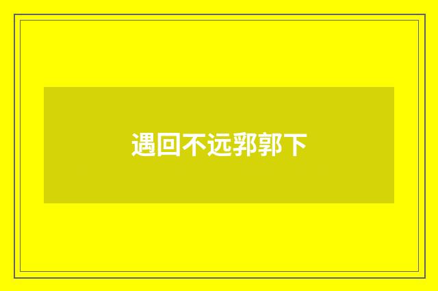 遇回不远郛郭下