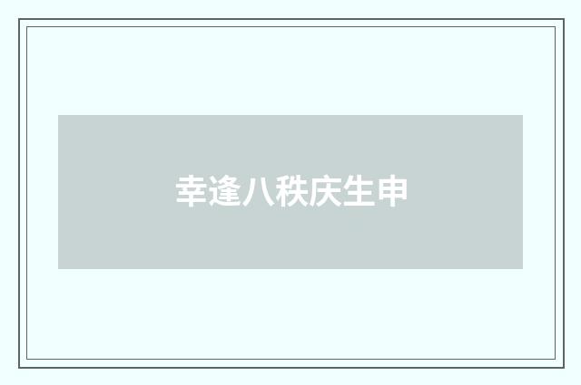幸逢八秩庆生申